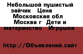 Небольшой пушистый зайчик › Цена ­ 500 - Московская обл., Москва г. Дети и материнство » Игрушки   